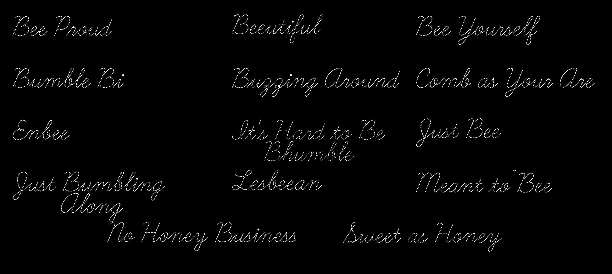 Bee puns: Bee Proud, Beeuiful, Bee Yourself, Bumble Bi, Buzzing Around, Comb as You Are, Enbee, It's Hard to Be Bhumble, Just Bee, Just Bumbling Along, Lesbeean, Meant to Bee, No Honey Business, Nonbeenary, Sweet as Honey